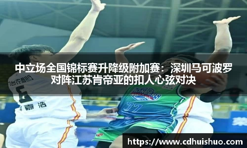 中立场全国锦标赛升降级附加赛：深圳马可波罗对阵江苏肯帝亚的扣人心弦对决