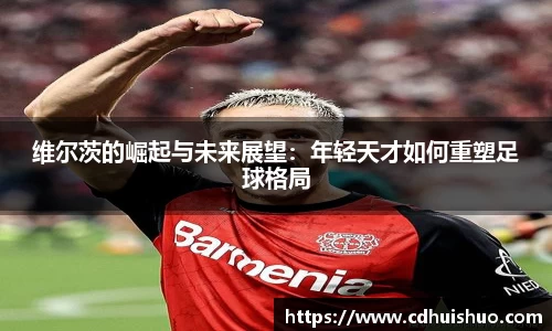 维尔茨的崛起与未来展望：年轻天才如何重塑足球格局