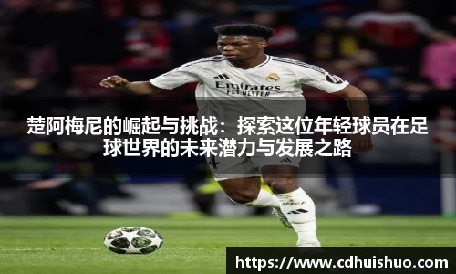 楚阿梅尼的崛起与挑战：探索这位年轻球员在足球世界的未来潜力与发展之路