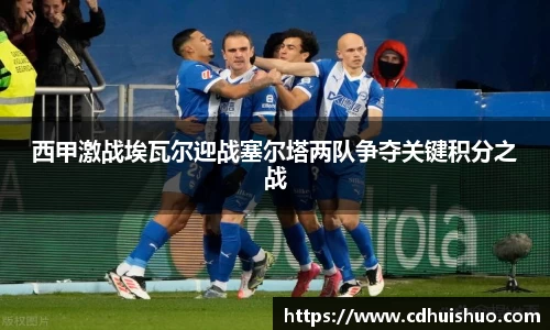 西甲激战埃瓦尔迎战塞尔塔两队争夺关键积分之战