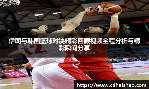 伊朗与韩国篮球对决精彩回顾视频全程分析与精彩瞬间分享