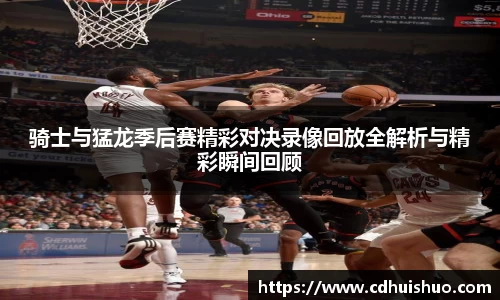 骑士与猛龙季后赛精彩对决录像回放全解析与精彩瞬间回顾