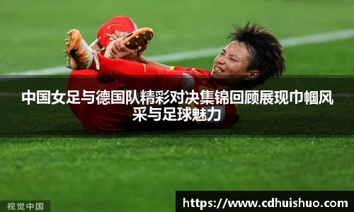 中国女足与德国队精彩对决集锦回顾展现巾帼风采与足球魅力